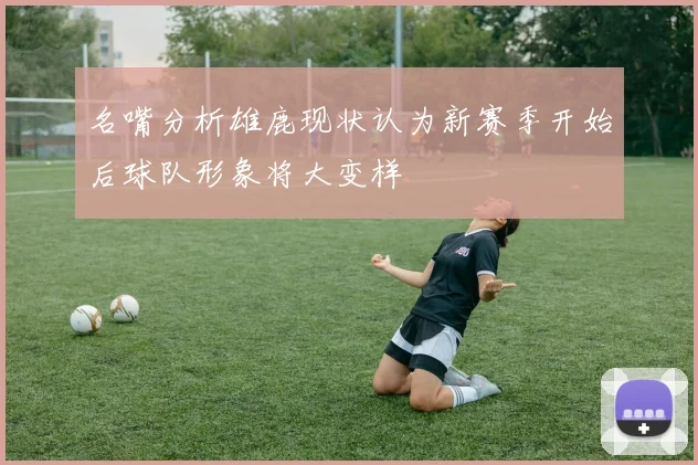 名嘴分析雄鹿现状认为新赛季开始后球队形象将大变样