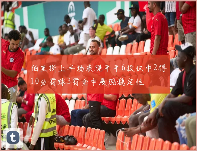 伯里斯上半场表现平平6投仅中2得10分罚球3罚全中展现稳定性