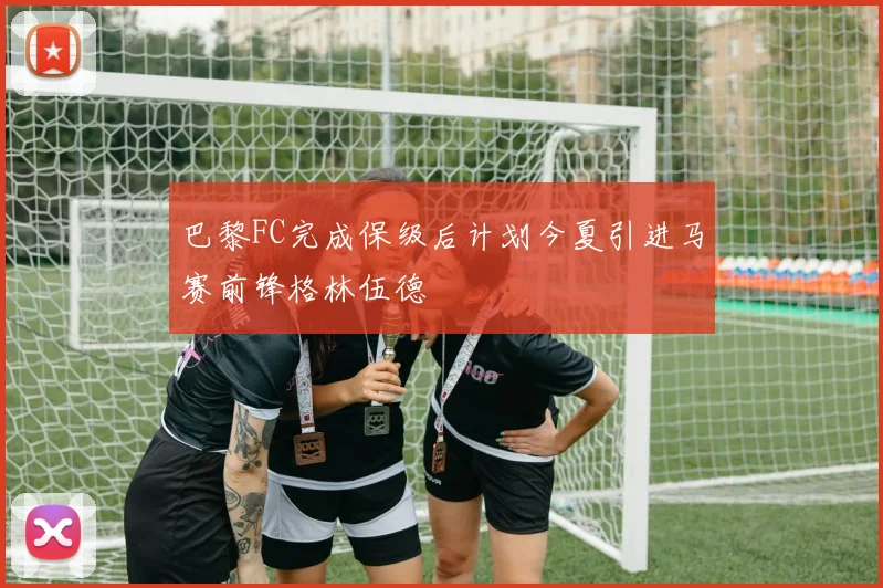 巴黎FC完成保级后计划今夏引进马赛前锋格林伍德