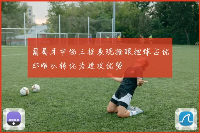 葡萄牙中场三核表现抢眼控球占优却难以转化为进攻优势