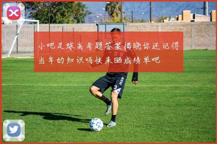 小吧足球高考题答案揭晓你还记得当年的知识吗快来晒成绩单吧