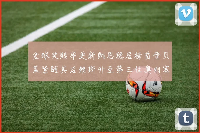 金球奖赔率更新凯恩稳居榜首登贝莱紧随其后赖斯升至第三位奥利塞排名下滑至第四