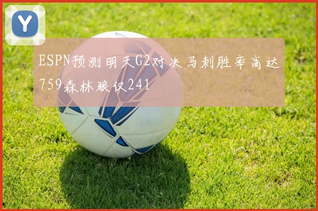 ESPN预测明天G2对决马刺胜率高达759森林狼仅241