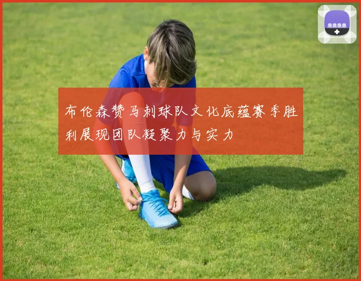 布伦森赞马刺球队文化底蕴赛季胜利展现团队凝聚力与实力