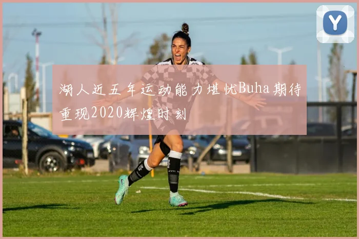 湖人近五年运动能力堪忧Buha期待重现2020辉煌时刻