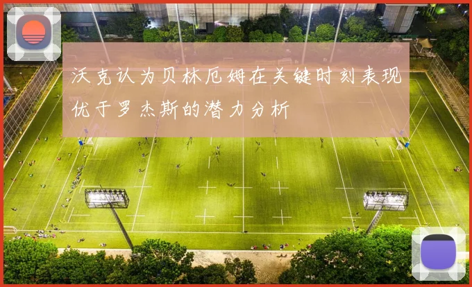 沃克认为贝林厄姆在关键时刻表现优于罗杰斯的潜力分析