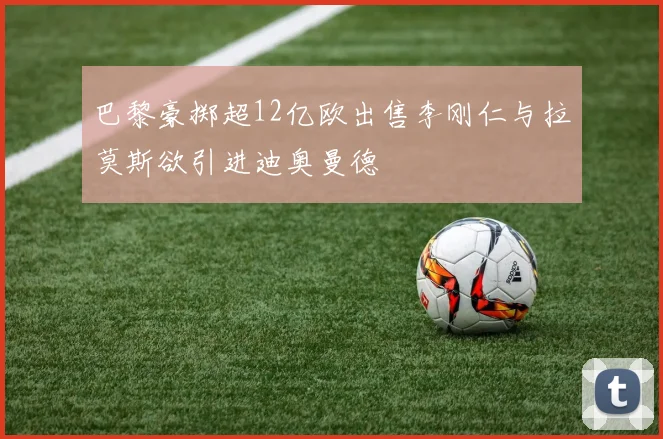 巴黎豪掷超12亿欧出售李刚仁与拉莫斯欲引进迪奥曼德