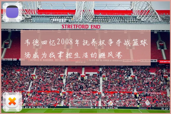 韦德回忆2008年抚养权争夺战篮球场成为我掌控生活的避风港