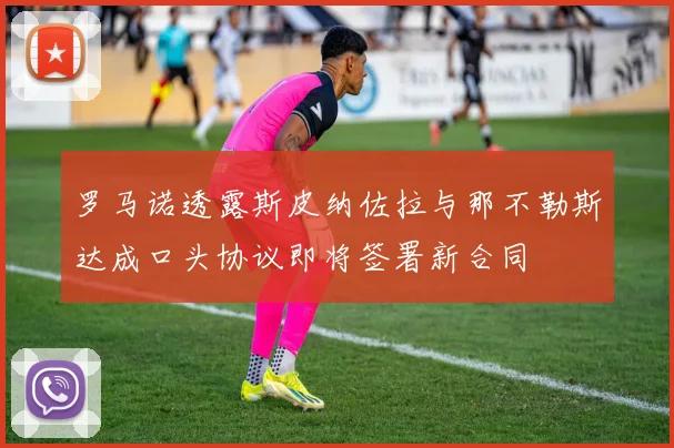 罗马诺透露斯皮纳佐拉与那不勒斯达成口头协议即将签署新合同