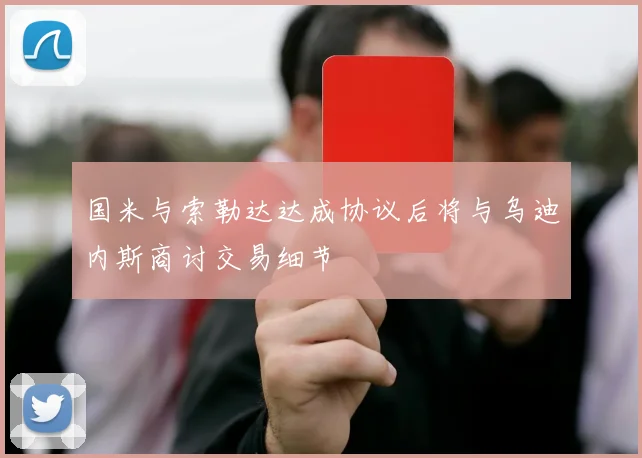 国米与索勒达达成协议后将与乌迪内斯商讨交易细节