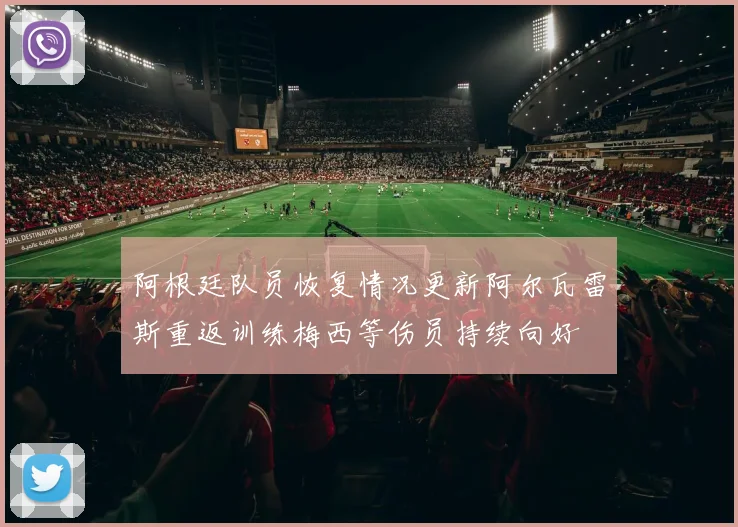 阿根廷队员恢复情况更新阿尔瓦雷斯重返训练梅西等伤员持续向好