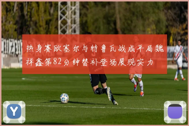 热身赛欧塞尔与特鲁瓦战成平局魏祥鑫第82分钟替补登场展现实力