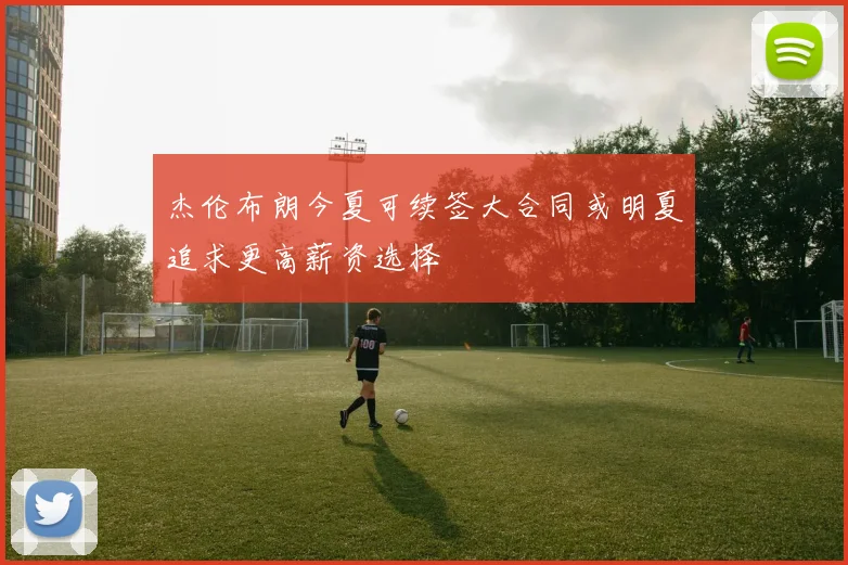 杰伦布朗今夏可续签大合同或明夏追求更高薪资选择
