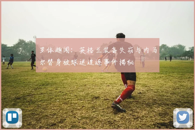 罗体趣闻：英格兰装备失窃与内马尔替身被球迷追逐事件揭秘