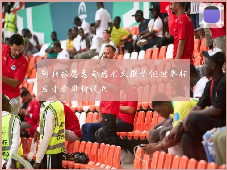 阿利松愿意考虑尤文报价但世界杯后才会进行谈判