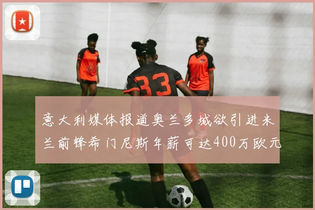意大利媒体报道奥兰多城欲引进米兰前锋希门尼斯年薪可达400万欧元