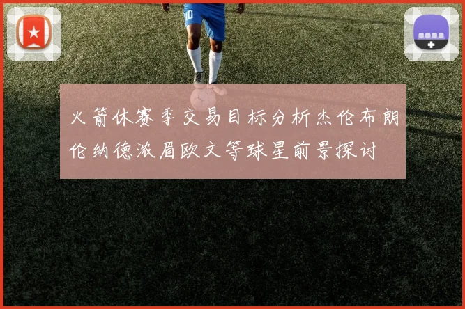 火箭休赛季交易目标分析杰伦布朗伦纳德浓眉欧文等球星前景探讨