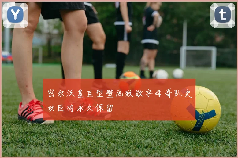 密尔沃基巨型壁画致敬字母哥队史功臣将永久保留