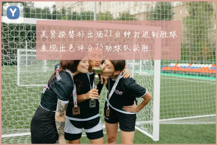 吴贤揆替补出场21分钟打进制胜球表现出色评分75助球队获胜