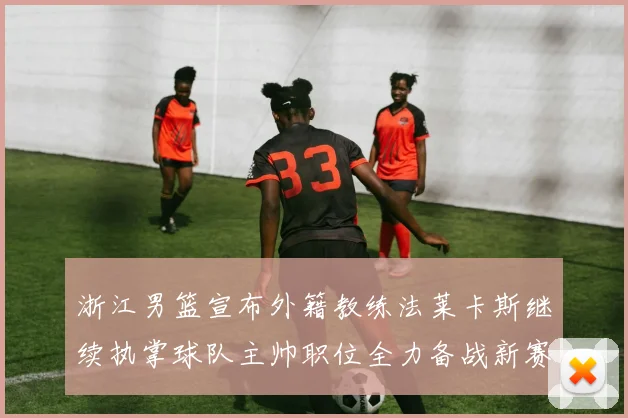 浙江男篮宣布外籍教练法莱卡斯继续执掌球队主帅职位全力备战新赛季