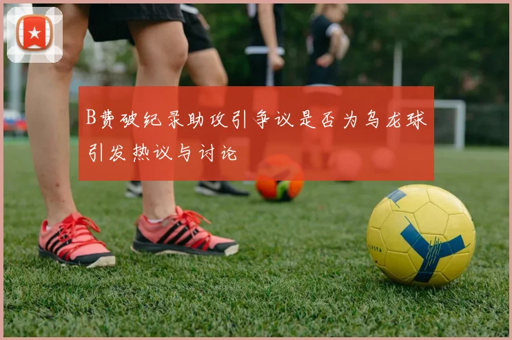 B费破纪录助攻引争议是否为乌龙球引发热议与讨论