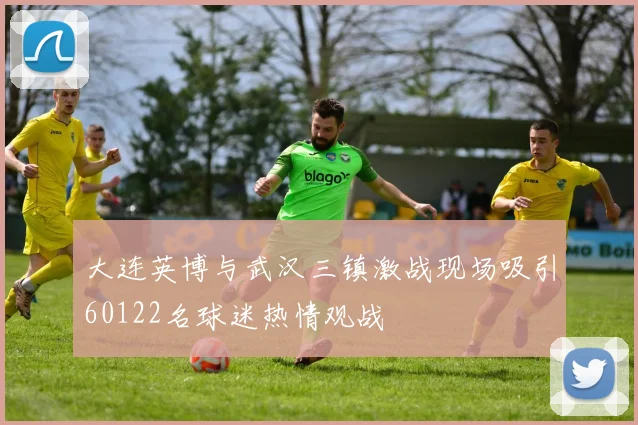 大连英博与武汉三镇激战现场吸引60122名球迷热情观战