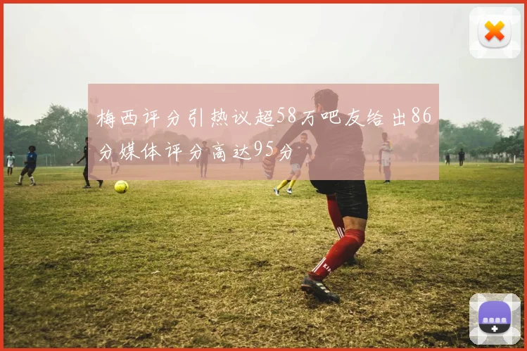 梅西评分引热议超58万吧友给出86分媒体评分高达95分