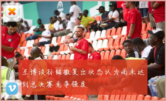 王博谈孙铭徽复出状态认为尚未达到总决赛竞争强度