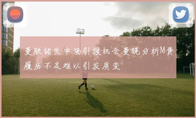 曼联错失中场引援机会曼晚分析M费履历不足难以引发质变