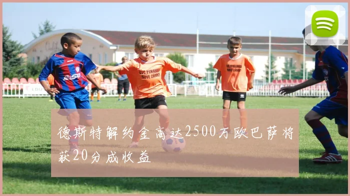 德斯特解约金高达2500万欧巴萨将获20分成收益
