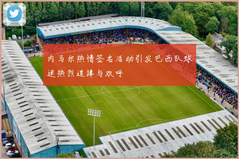 内马尔热情签名活动引发巴西队球迷热烈追捧与欢呼