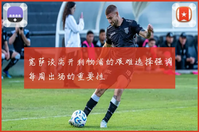 宽萨谈离开利物浦的艰难选择强调每周出场的重要性
